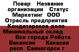 Повар › Название организации ­ Статус-Маркетинг, ООО › Отрасль предприятия ­ Кондитерское дело › Минимальный оклад ­ 30 000 - Все города Работа » Вакансии   . Хакасия респ.,Саяногорск г.